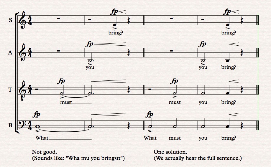 Two different settings of the text: "What must you bring?" In the first one, each section sings a different word and sustains it: basses singing "what" on a C3 for two measures, then tenors joining two beats later with "must" on F3 followed by altos singing "you on B3 at the beginning of the second measure and finally sopranos singing "bring" for a single beat two beats later. In the second setting the basses sing all four words on half notes with tenors joining for the final three words, altos the final two, and sopranos the last word, all on the same pitches as the first setting. DiOrio further comments that the first setting sounds like "Wha mu you bringstt" whereas the second one listeners can actually hear the full sentence.